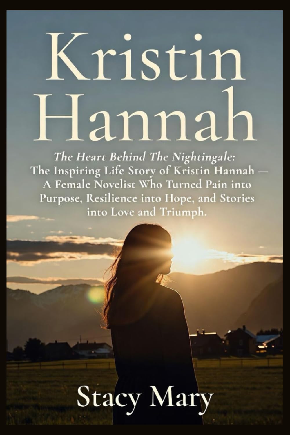 Kristin Hannah: The Heart Behind The Nightingale: The Inspiring Life Story of Kristin Hannah — A Female Novelist Who Turned Pain into Purpose, Resilience into Hope, and Stories into Love and Triumph