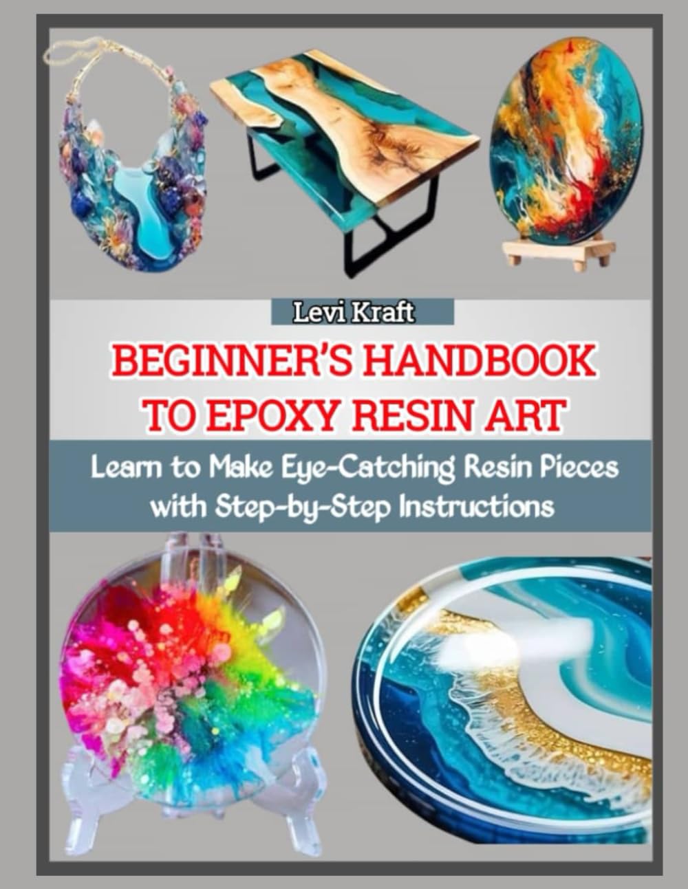 BEGINNER’S HANDBOOK TO EPOXY RESIN ART: Learn to Make Eye-Catching Resin Pieces with Step-by-Step Instructions