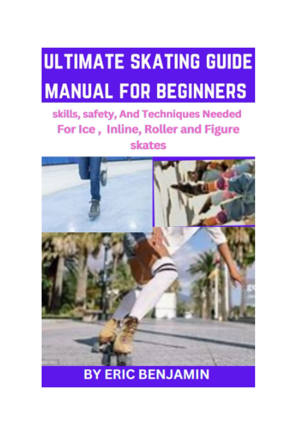 ULTIMATE SKATING GUIDE MANUAL FOR BEGINNERS: Skills, Safety,And Techniques Needed For Ice, inline, Roller and Figure skates