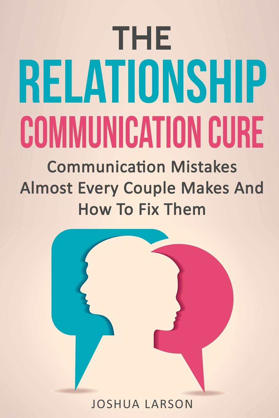 The Relationship Communication Cure: Communication Mistakes Almost Every Couple Makes And How To Fix Them