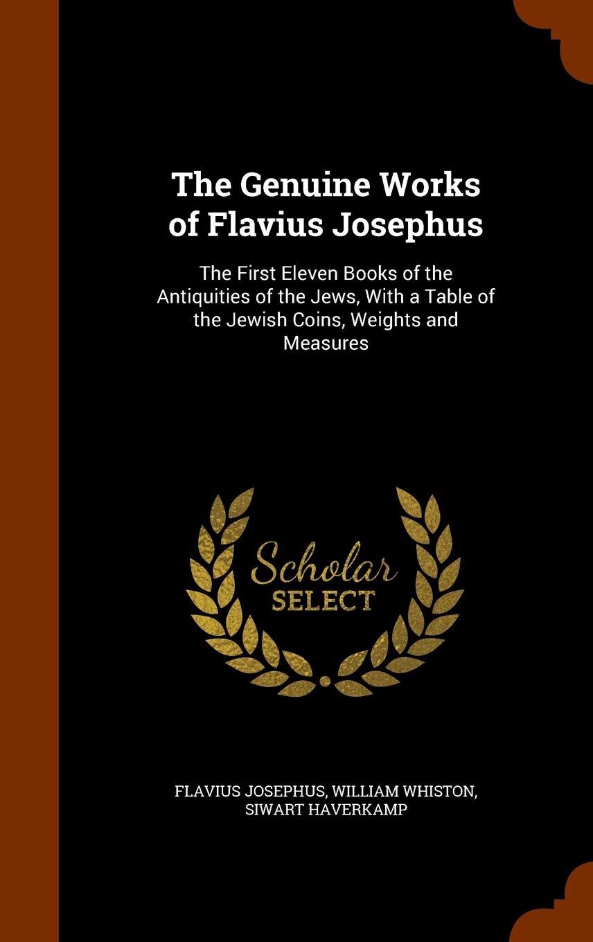 The Genuine Works of Flavius Josephus: The First Eleven Books of the Antiquities of the Jews, With a Table of the Jewish Coins, Weights and Measures
