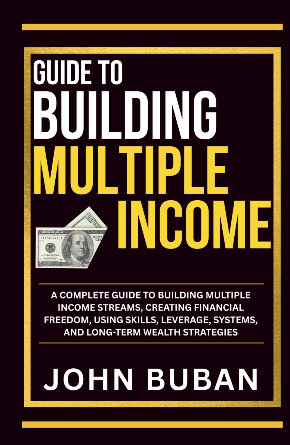 Guide to Building Multiple Income: A complete guide to building multiple income streams, creating financial freedom, using skills, leverage, systems, and long-term wealth strategies