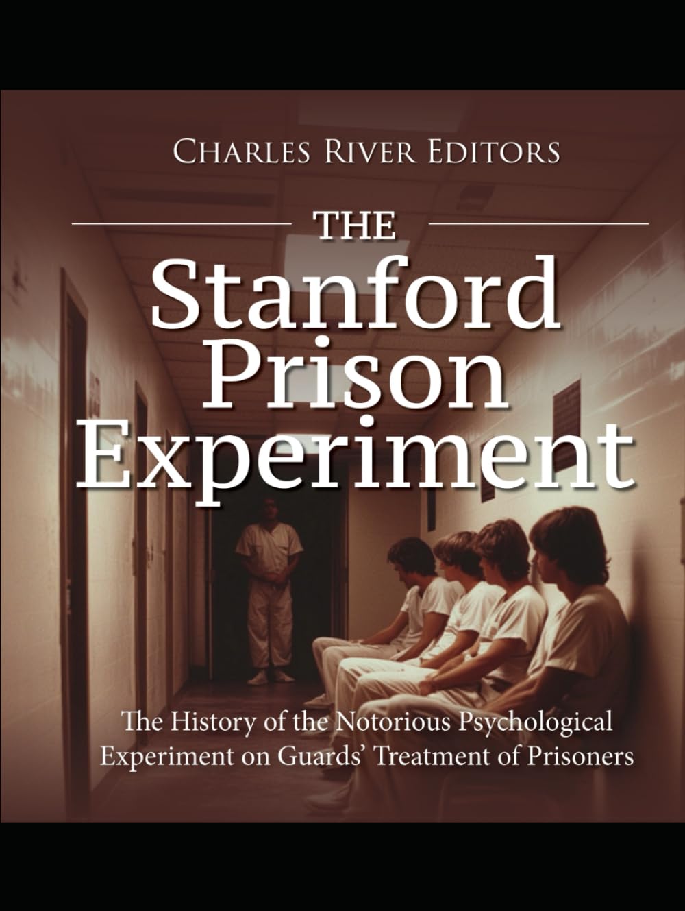 The Stanford Prison Experiment: The History of the Notorious Psychological Experiment on Guards’ Treatment of Prisoners