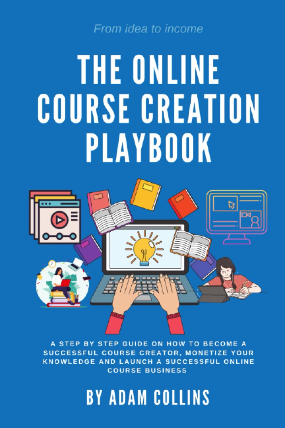 THE ONLINE COURSE CREATION PLAYBOOK: A Step By Step Guide on How to Become a Successful Course Creator, Monetize your Knowledge and Launch an Online Course Business
