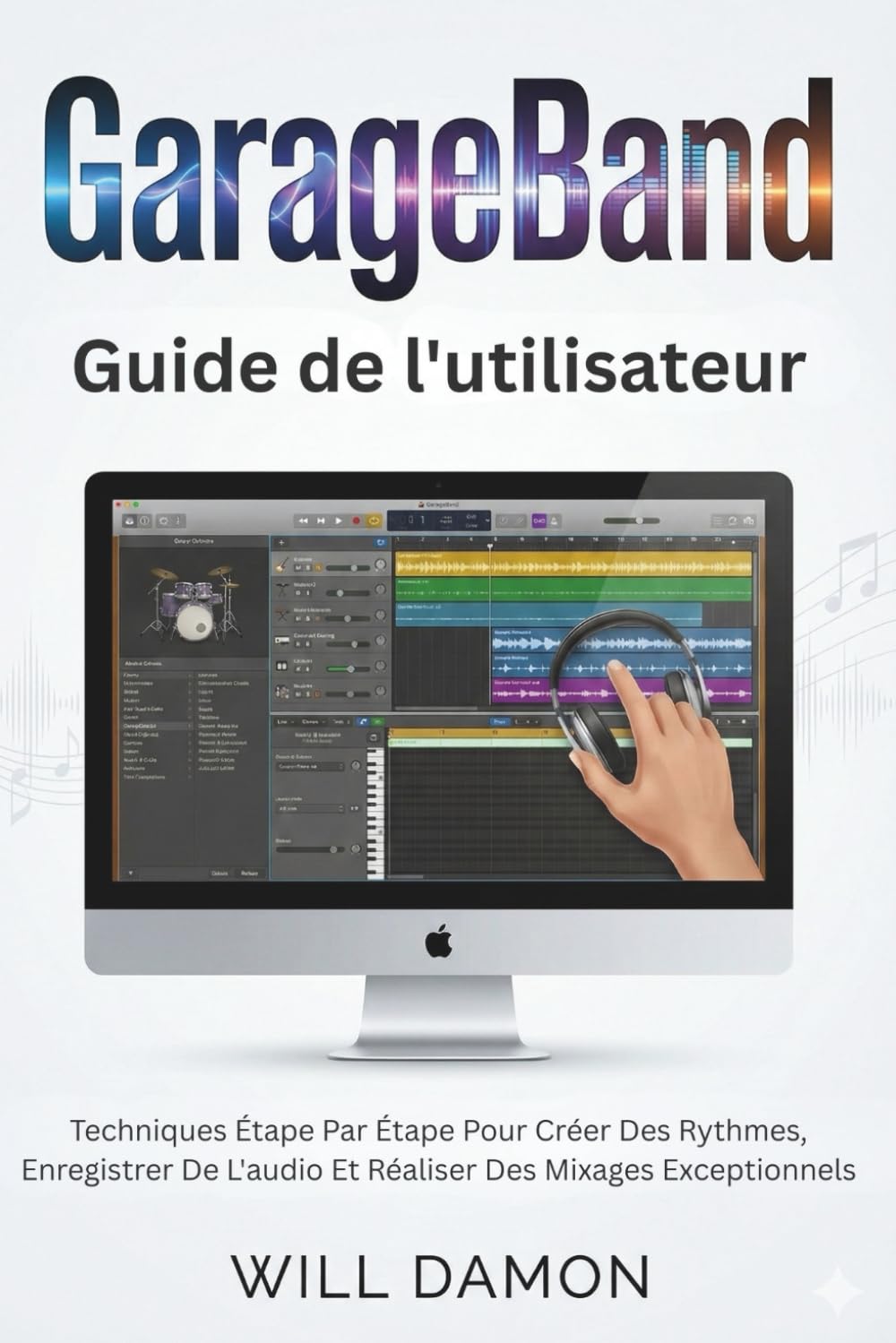 GarageBand Software Guide de l'utilisateur: Techniques Étape Par Étape Pour Créer Des Rythmes, Enregistrer De L'audio Et Réaliser Des Mixages Exceptionnels