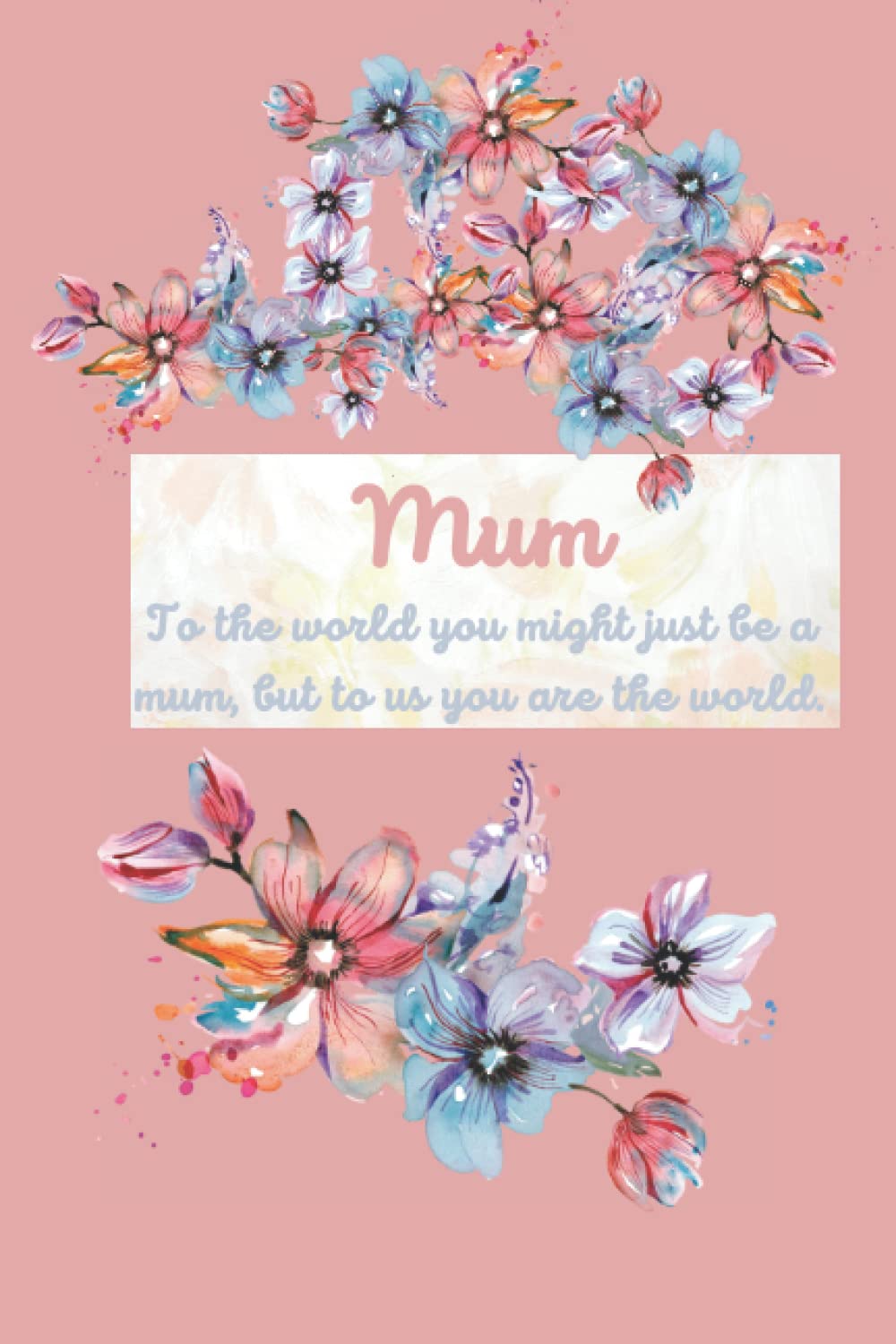 Mum, To The World You Might Just Be A Mum, But To Us You Are The World.: Pretty Gift Notebook for Busy Mums: planner, list maker, journaling, organiser, our mums do it all.