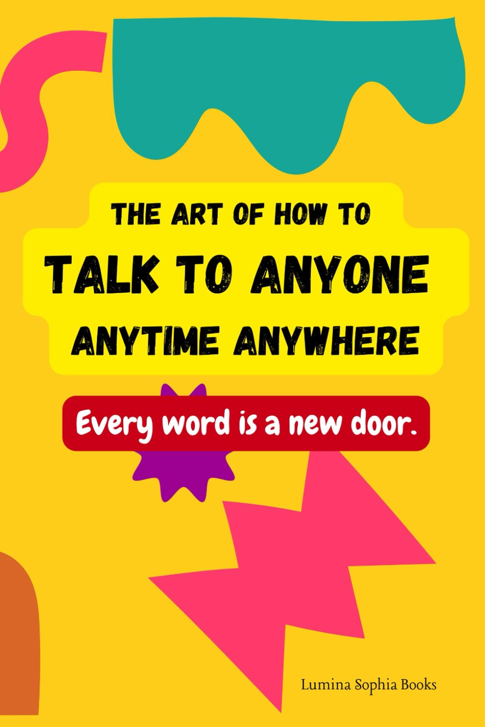 The Art of How to Talk to Anyone Anytime Anywhere: How to Talk to Anyone and Everyone