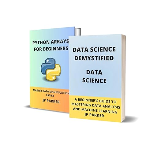 DATA SCIENCE AND PYTHON ARRAYS: UNLOCKING THE SECRETS OF DATA SCIENCE: STEP-BY-STEP INSTRUCTIONS FOR ASPIRING DATA SCIENTISTS - 2 BOOKS IN 1