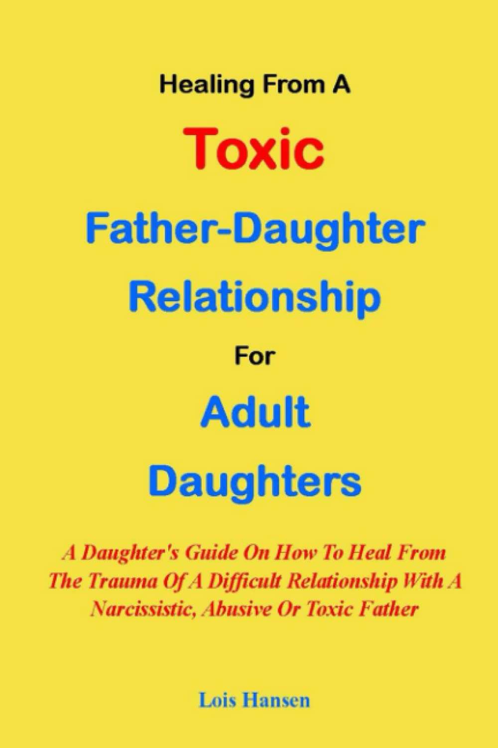 HEALING FROM A TOXIC FATHER-DAUGHTER RELATIONSHIP FOR ADULT DAUGHTERS:: A Daughter's Guide On How To Heal From The Trauma Of A Difficult Relationship With A Narcissistic, Abusive Or Toxic Father