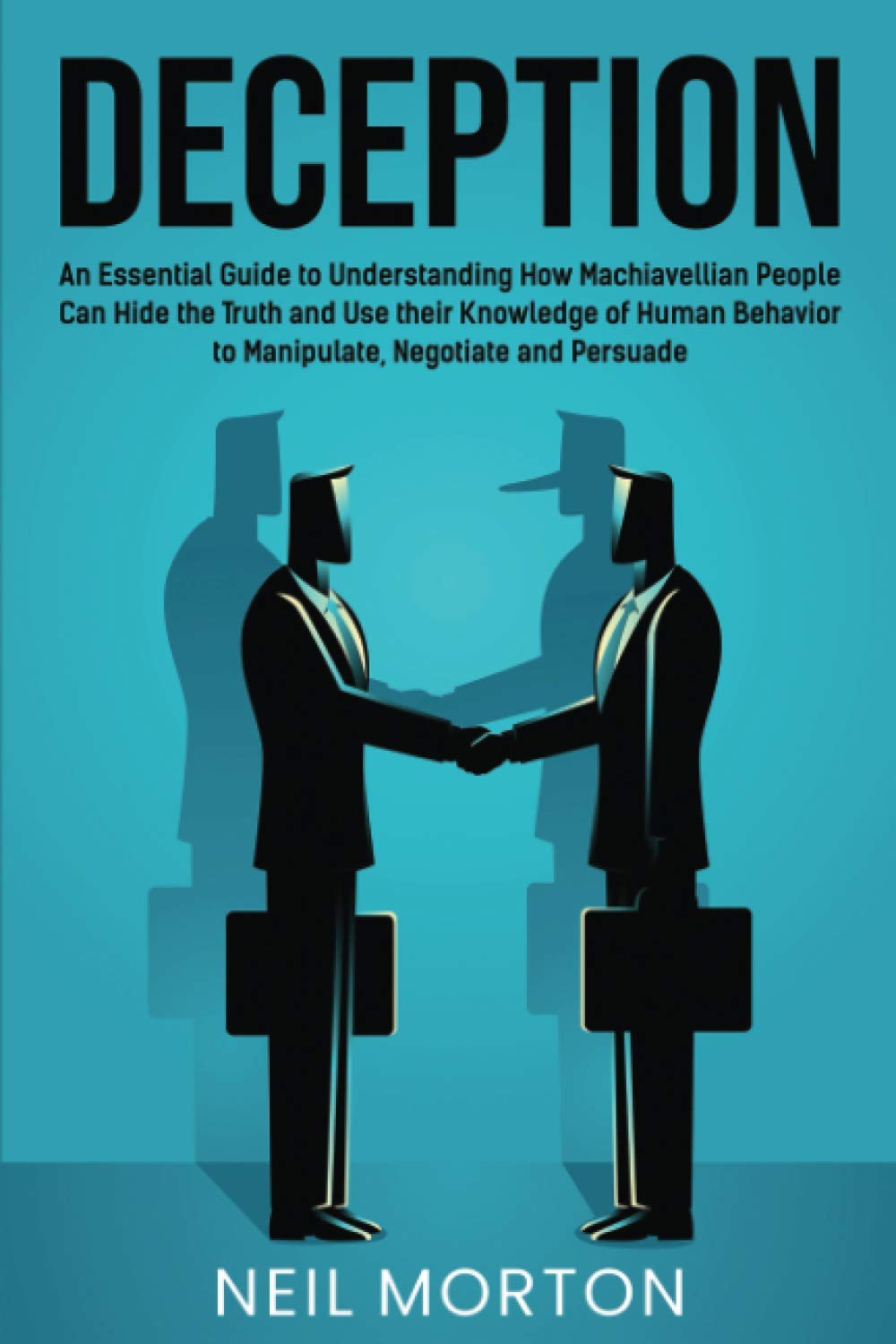 Deception: An Essential Guide to Understanding How Machiavellian People Can Hide the Truth and Use their Knowledge of Human Behavior to Manipulate, Negotiate, and Persuade