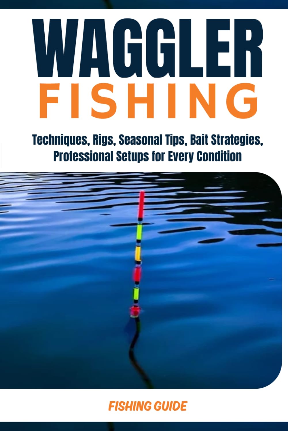 Waggler float fishing: The Complete Expert Guide to Float Fishing in Freshwater and Saltwater-Techniques, Rigs, Seasonal Tips, Bait Strategies, and Professional Setups for Every Condition