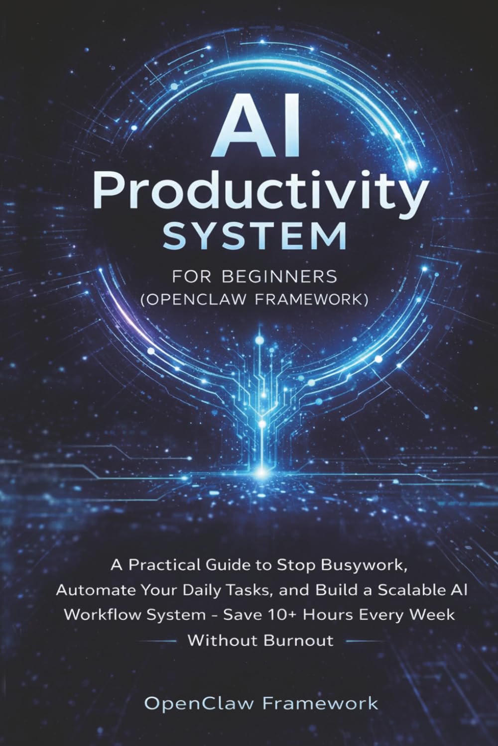 AI Productivity System for Beginners (OpenClaw Framework): AI Practical Guide to Stop Busywork, Automate Your Daily Tasks, and Build a Scalable AI ... Research, and Me (AI Freelance Income Series)