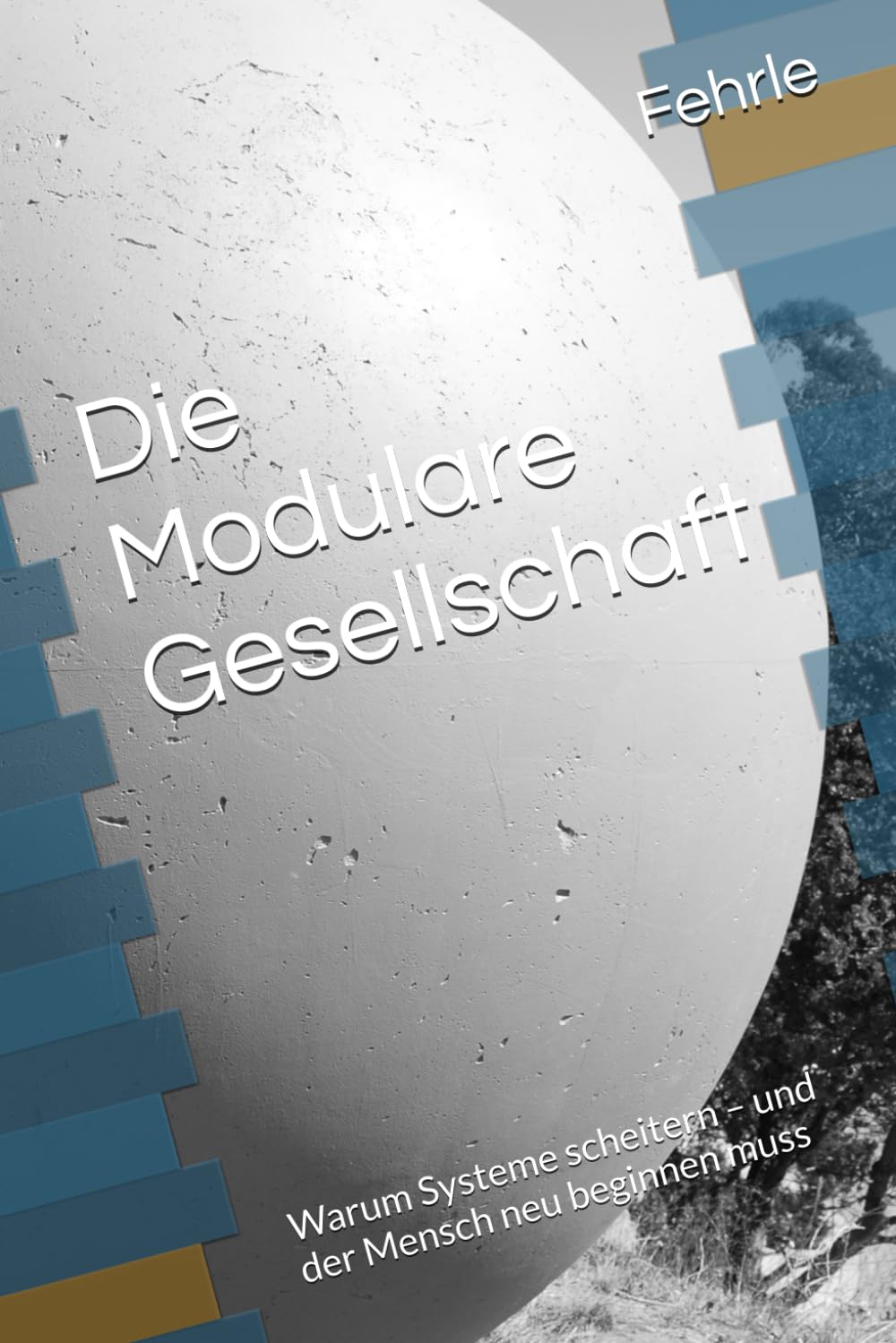 Die Modulare Gesellschaft: Warum Systeme scheitern – und der Mensch neu beginnen muss (Der Mensch als Ordnungsprinzip der Welt)
