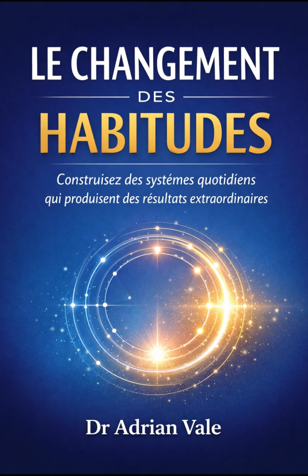 LE CHANGEMENT DES HABITUDES: Construisez des systèmes quotidiens qui produisent des résultats extraordinaires (La Série Transformation)