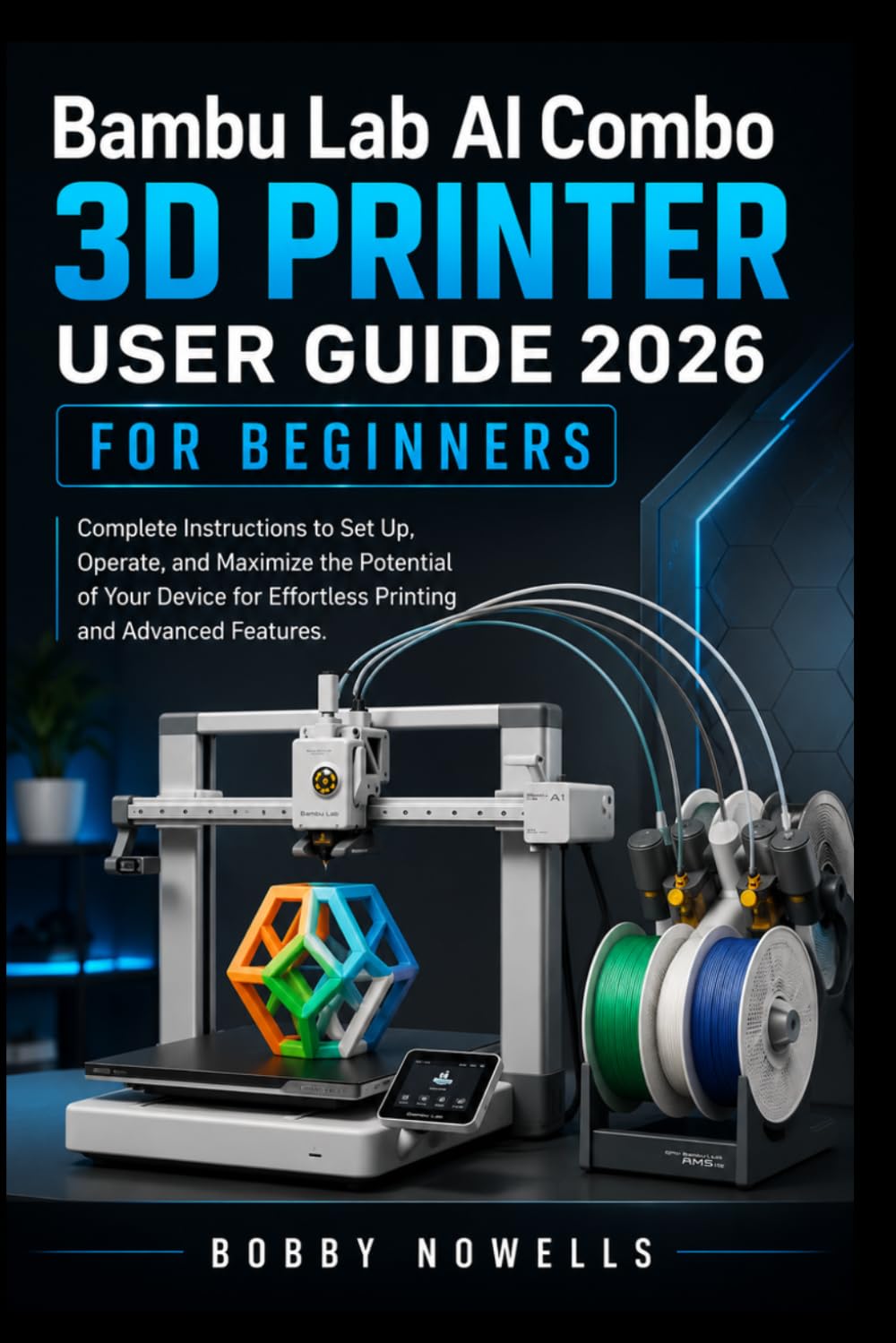 Bambu Lab AI Combo 3D Printer User Guide 2026 for Beginners: Complete Instructions to Set Up, Operate, and Maximize the Potential of Your Device for Effortless Printing and Advanced Features