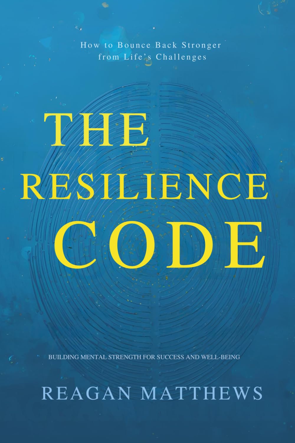 The Resilience Code: How to Bounce Back Stronger from Life’s Challenges: Building Mental Strength for Success and Well-Being