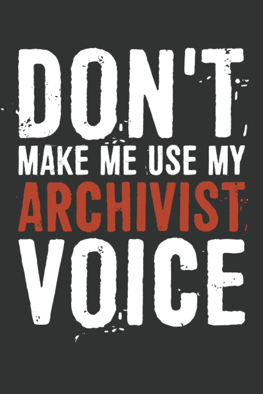 Don't Make Me Use My Archivist Voice Notebook: 6 X 9 Blank Lined, Funny Sarcastic Saying Journal for Coworker, Friend, Office Colleague, Archivist Employees, Managers, Boss, Human Resource Staff