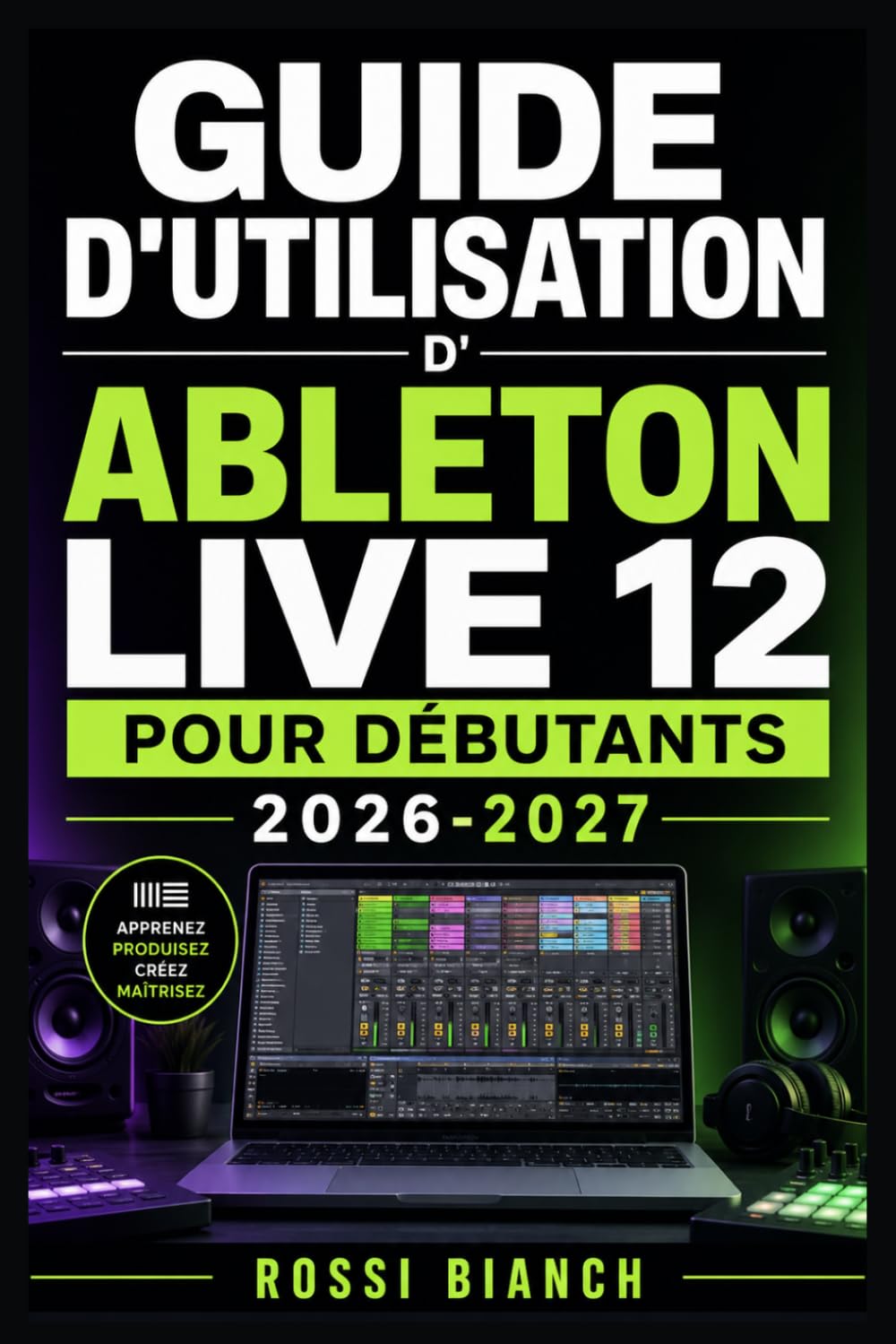 GUIDE D'UTILISATION D'ABLETON LIVE 12 POUR DÉBUTANTS 2026-2027: Un Parcours Structuré Pour Une Utilisation Quotidienne Et Un Succès À Long Terme
