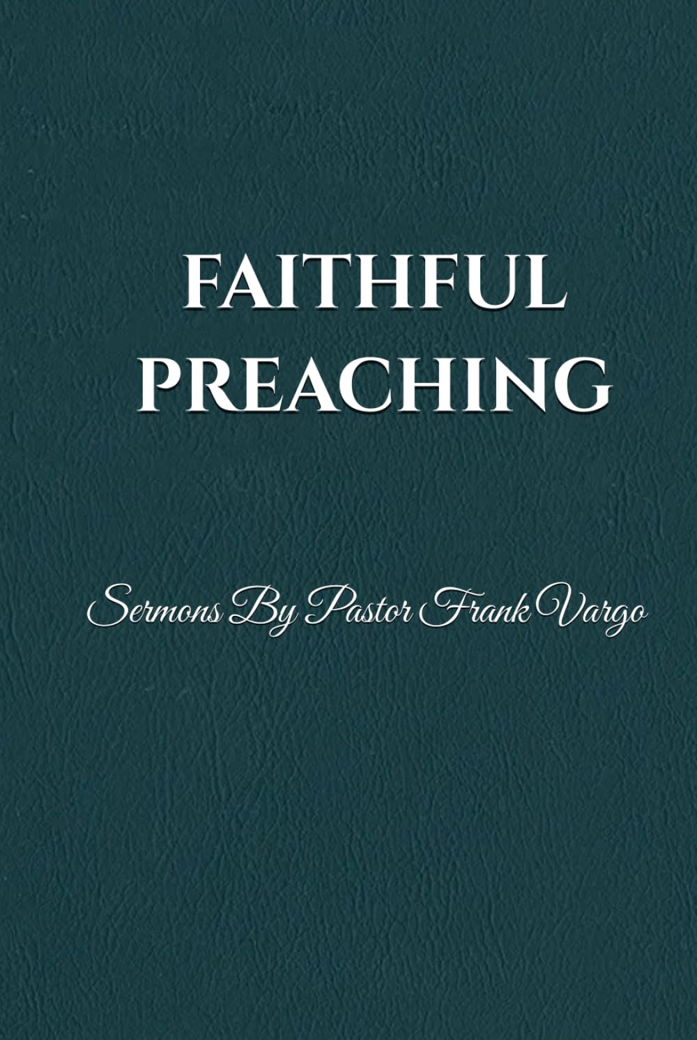 Faithful Preaching: Sermons By Pastor Frank Vargo II