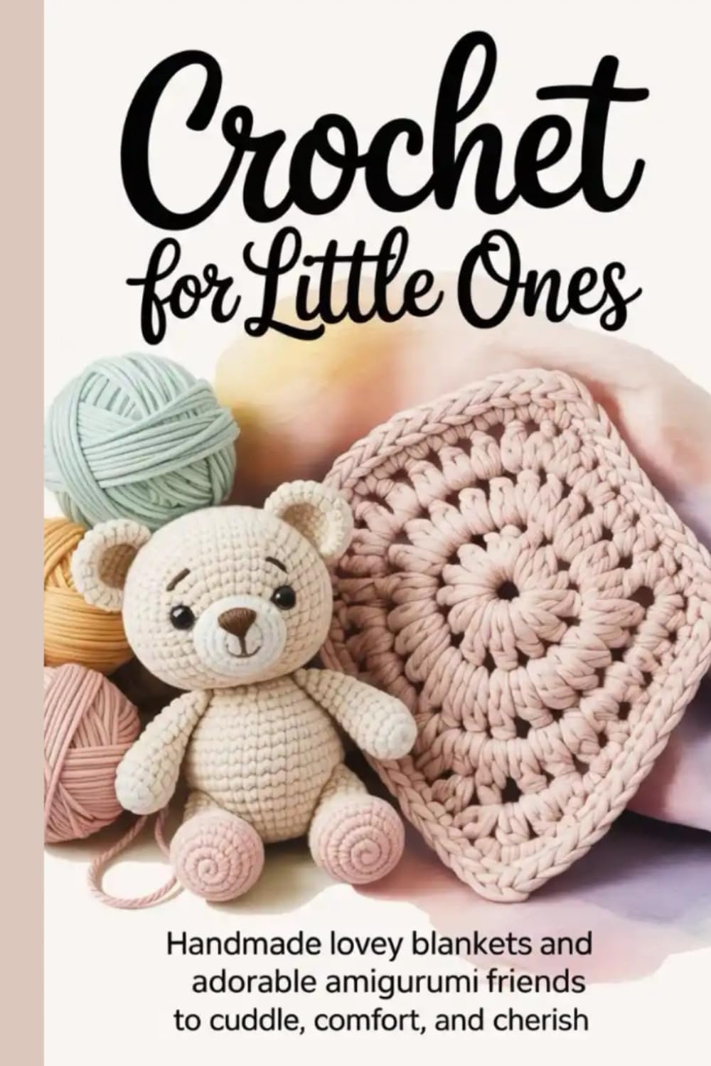 Crochet for Little Ones: Handmade Lovey Blankets and Adorable Amigurumi Friends to Cuddle, Comfort and Cherish