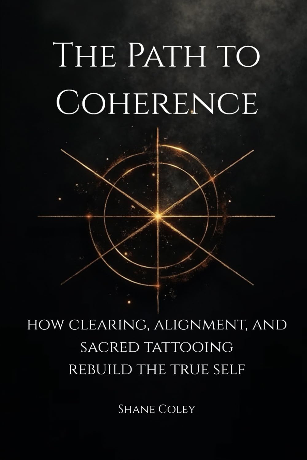The Path to Coherence: How Clearing, Alignment, and Sacred Tattooing Rebuild the True Self (The Path of Alchemy Series)