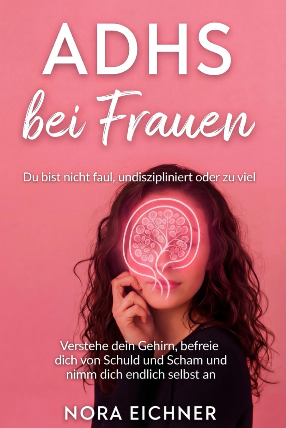 ADHS bei Frauen – Du bist nicht faul, undiszipliniert oder zu viel: Verstehe dein Gehirn, befreie dich von Schuld und Scham und nimm dich endlich selbst an