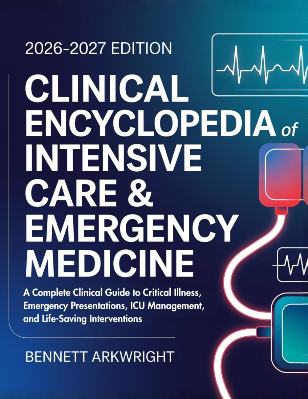 Clinical Encyclopedia of Intensive Care & Emergency Medicine: A Complete Clinical Guide to Critical Illness, Emergency Presentations, ICU Management, and Life-Saving Interventions