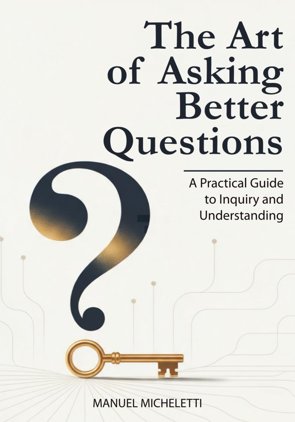 The Art of Asking Better Questions: A Practical Guide to Inquiry and Understanding