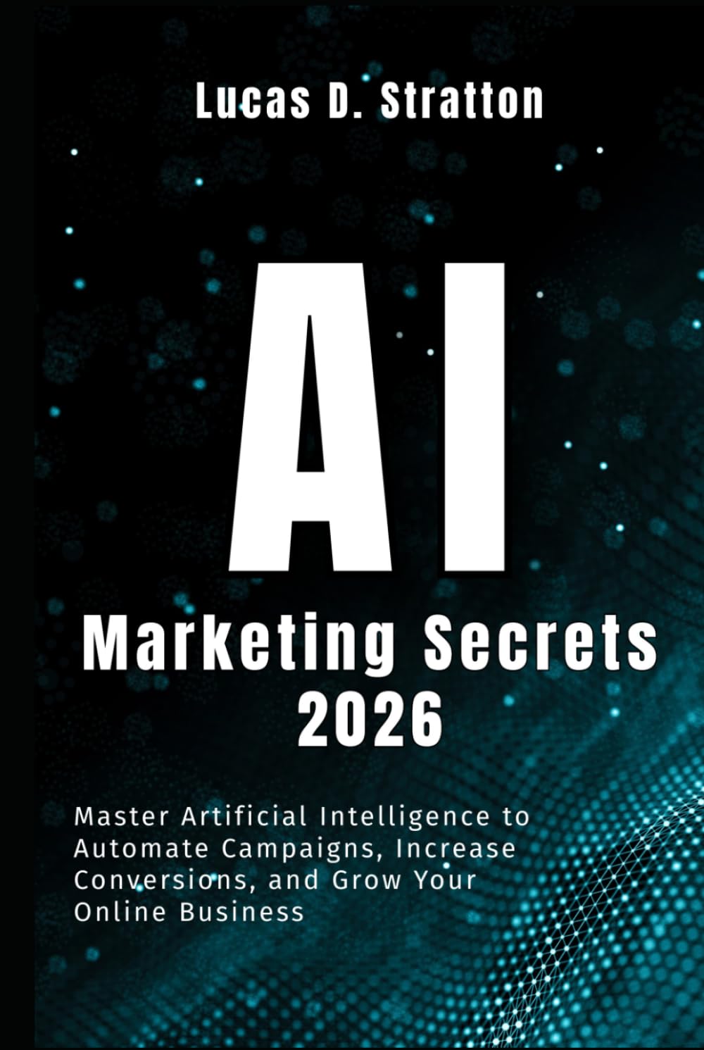 AI Marketing Secrets 2026: Master Artificial Intelligence to Automate Campaigns, Increase Conversions, and Grow Your Online Business