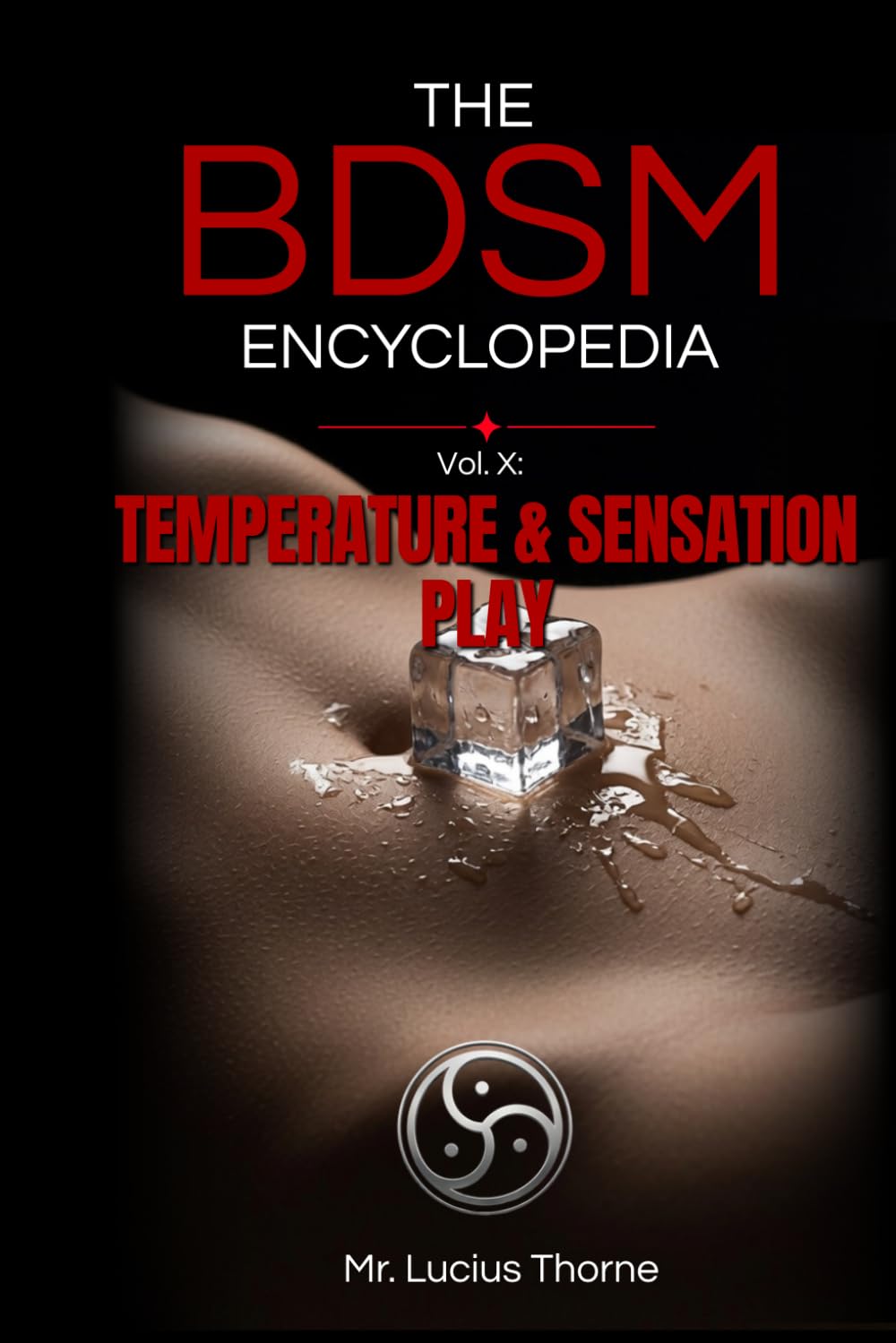 The BDSM Encyclopedia Volume X: Temperature & Sensation Play - Wax, Ice, Heat, and the Mechanics of Conscious Sensation