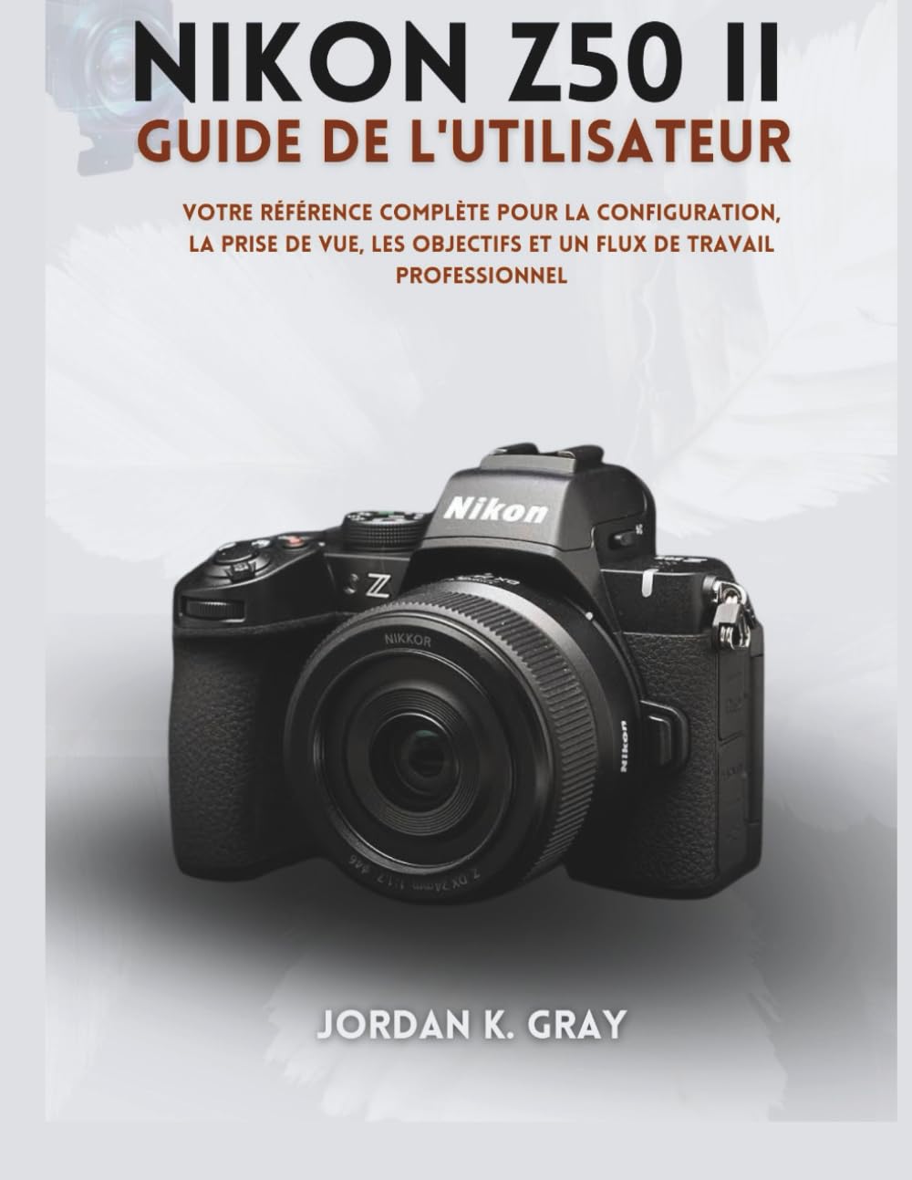 Nikon Z50 II Guide de l'utilisateur: Votre référence complète pour la configuration, la prise de vue, les objectifs et un flux de travail professionnel