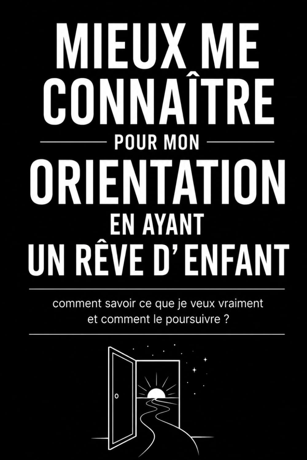 MIEUX ME CONNAÎTRE POUR MON ORIENTATION EN AYANT UN RÊVE D' ENFANT: Comment savoir ce que je veux vraiment et comment le poursuivre ?