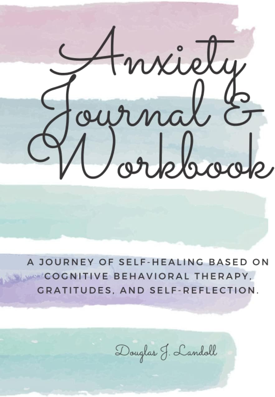 Anxiety Journal & Workbook: A Journey of Self-Healing based on Cognitive Behavioral Therapy, Gratitudes, and Self-Reflection.