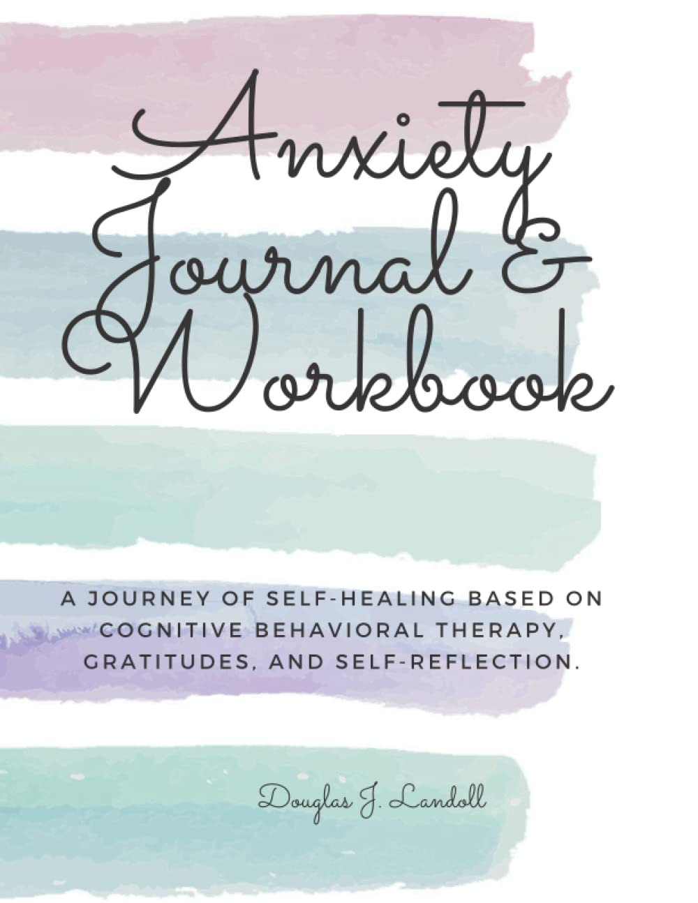 Anxiety Journal & Workbook: A Journey of Self-Healing based on Cognitive Behavioral Therapy, Gratitudes, and Self-Reflection.