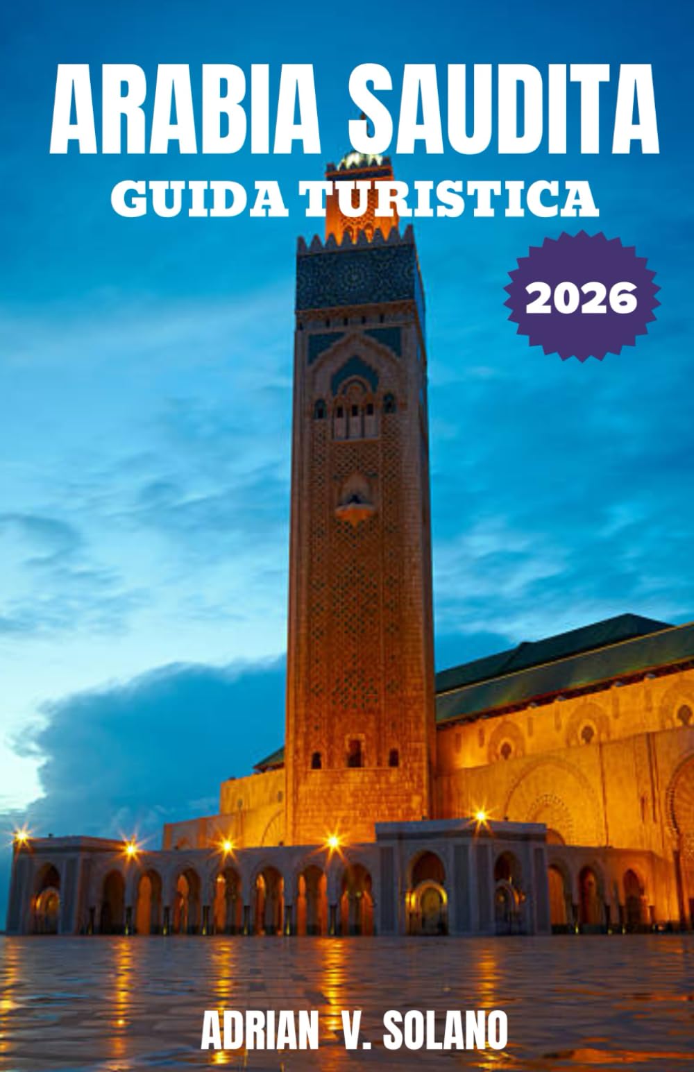 ARABIA SAUDITA GUIDA TURISTICA 2026: Esplora facilmente la storia, la cultura, i deserti, le città, il cibo, i festival, l'avventura e i tesori nascosti dell'Arabia Saudita 2026