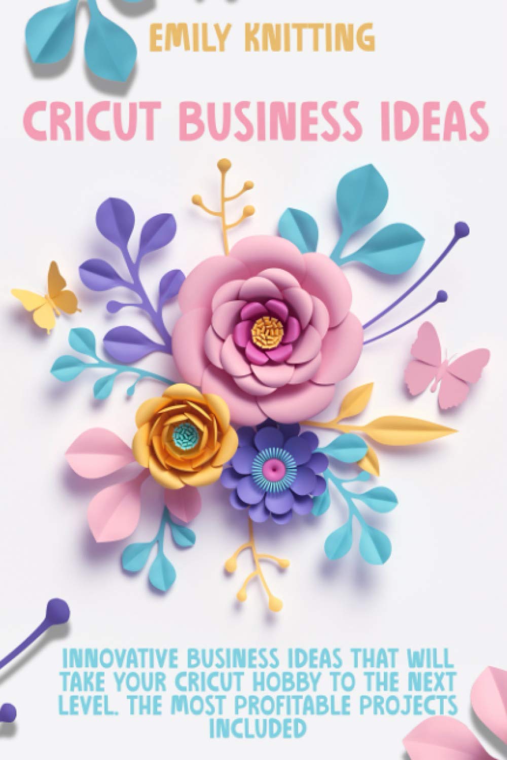 Cricut Business Ideas: Innovative Business Ideas That Will Take Your Cricut Hobby to The Next Level. The Most Profitable Projects Included