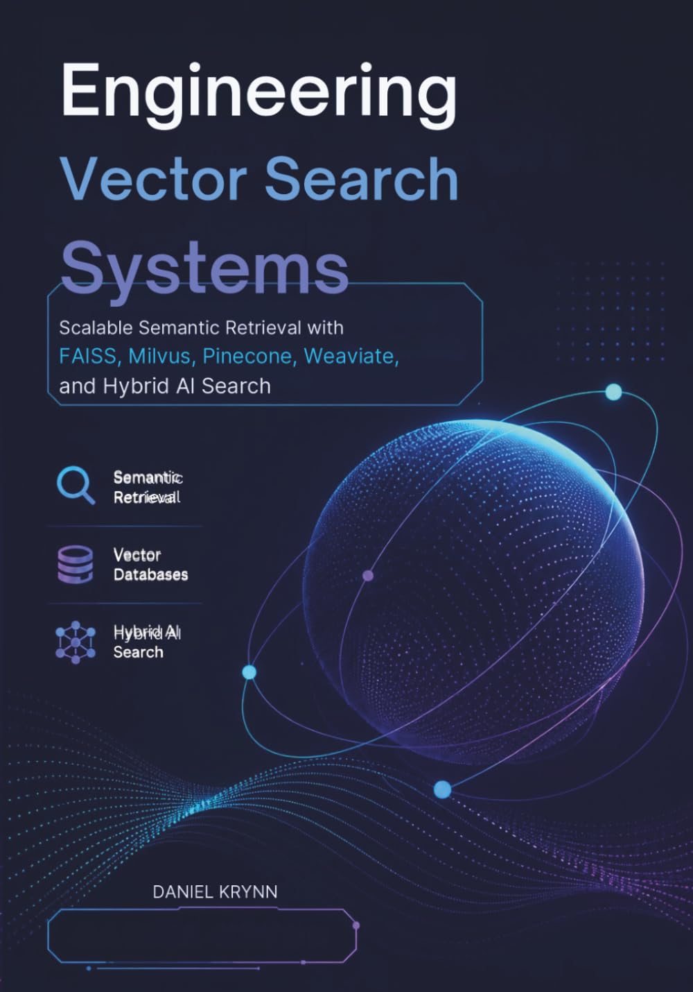 Engineering Vector Search Systems: Scalable Semantic Retrieval with FAISS, Milvus, Pinecone, Weaviate, and Hybrid AI Search (Modern AI Infrastructure)
