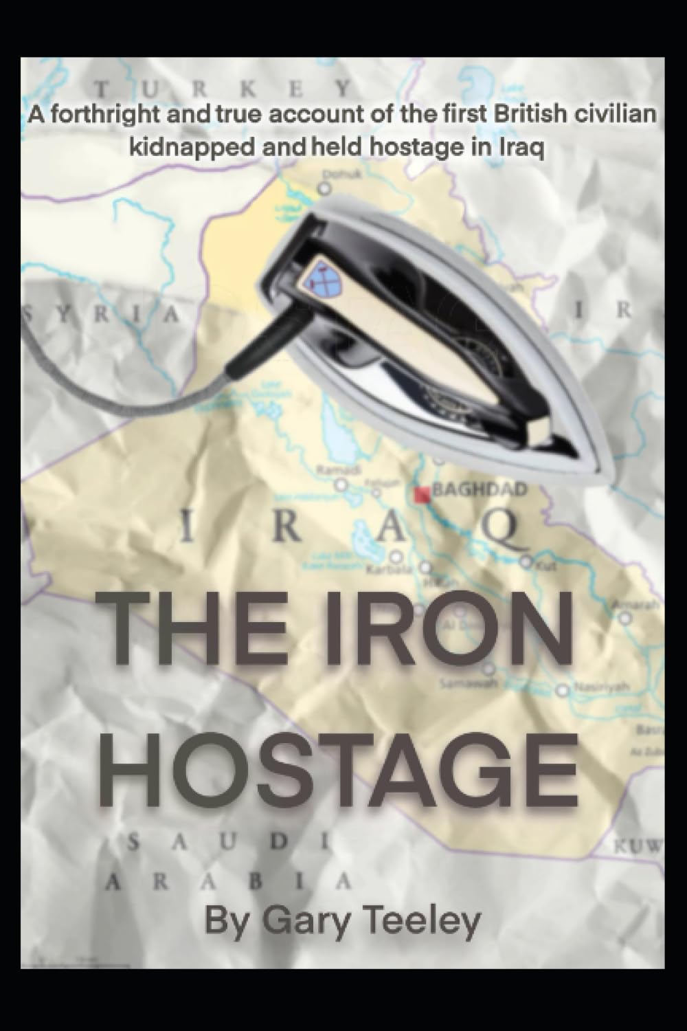 The Iron Hostage: A forthright and true account of the first British civilian kidnapped and held hostage in Iraq