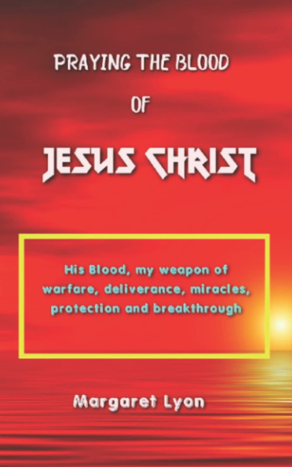 Praying The Blood Of Jesus Christ: His blood my weapon of warfare, deliverance, miracles, protection and breakthrough