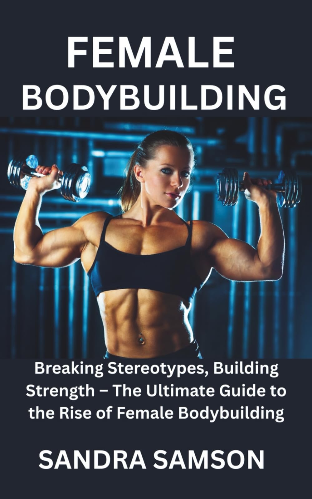 FEMALE BODYBUILDING: Breaking Stereotypes, Building Strength – The Ultimate Guide to the Rise of Female Bodybuilding