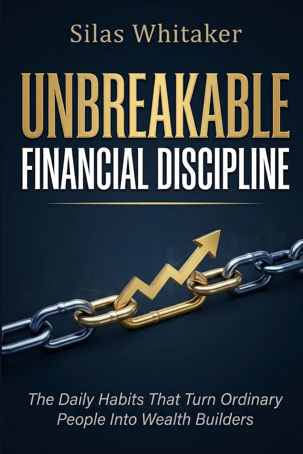 UNBREAKABLE FINANCIAL DISCIPLINE: The Daily Habits That Turn Ordinary People Into Wealth Builders