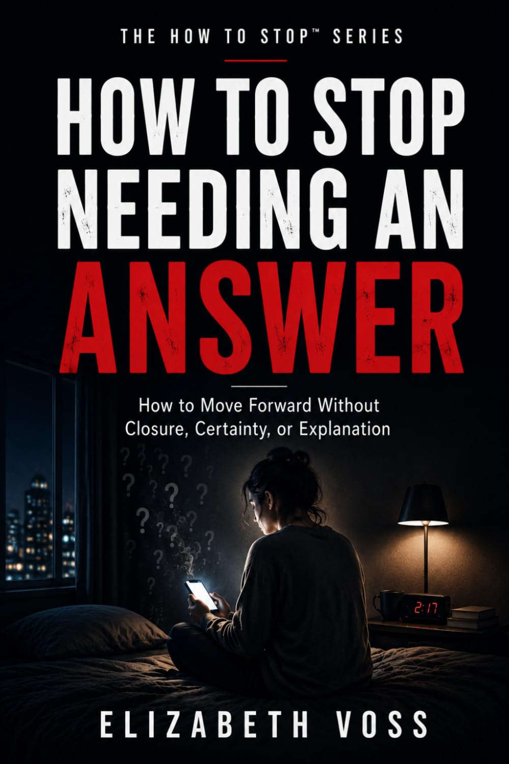 HOW TO STOP NEEDING AN ANSWER: How to Move Forward Without Closure, Certainty, or Explanation (The How to Stop Series)