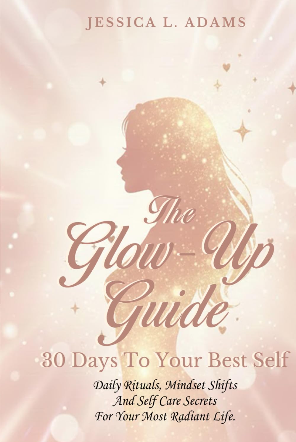 Glow-Up Guide: 30 Days to Your Best Self: Daily Rituals, Mindset Shifts, and Self-Care Secrets for Your Most Radiant Life