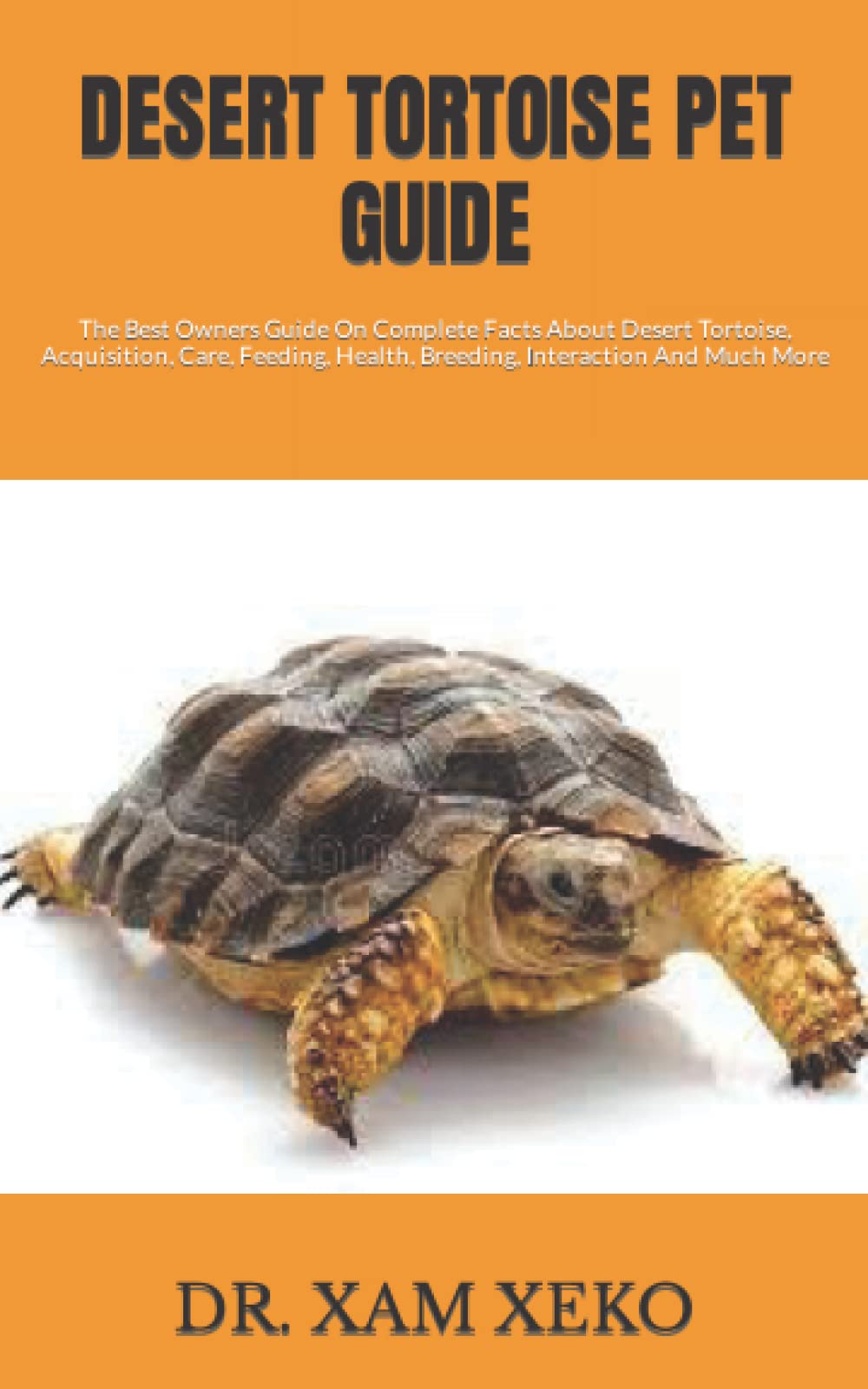 DESERT TORTOISE PET GUIDE: The Best Owners Guide On Complete Facts About Desert Tortoise, Acquisition, Care, Feeding, Health, Breeding, Interaction And Much More