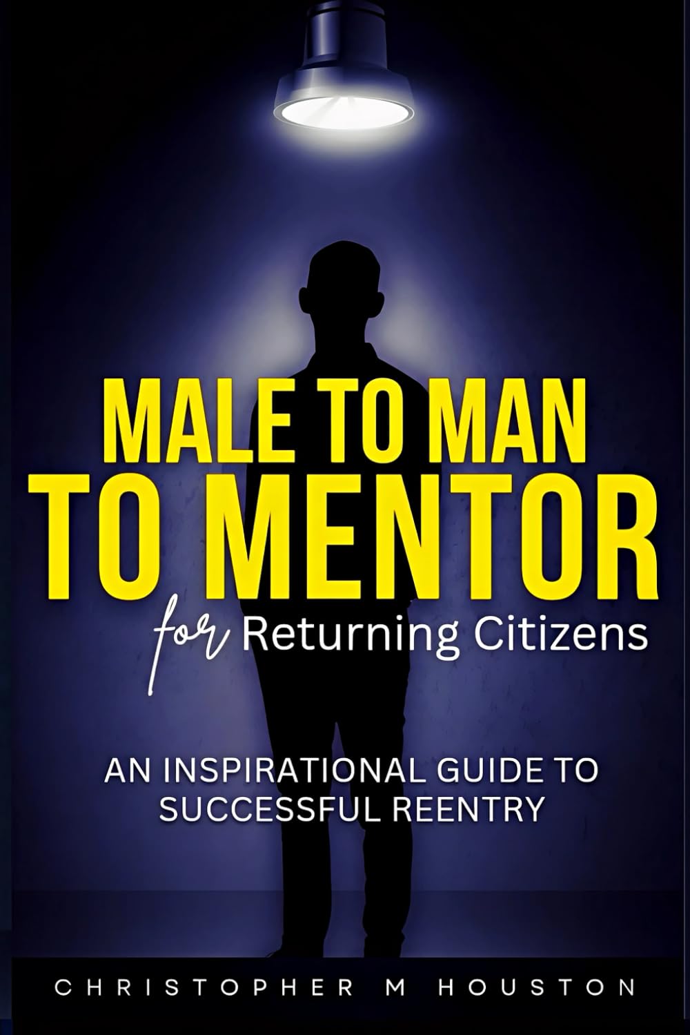 Male to Man to Mentor for Returning Citizens: An Inspirational Guide To Successful Reentry