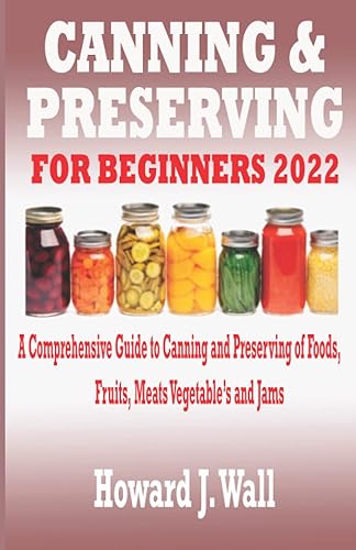 CANNING &amp; PRESERVING FOR BEGINNERS 2022: A Comprehensive Guide to canning and Preserving of foods, fruits, Meats Vegetable’s and Jams