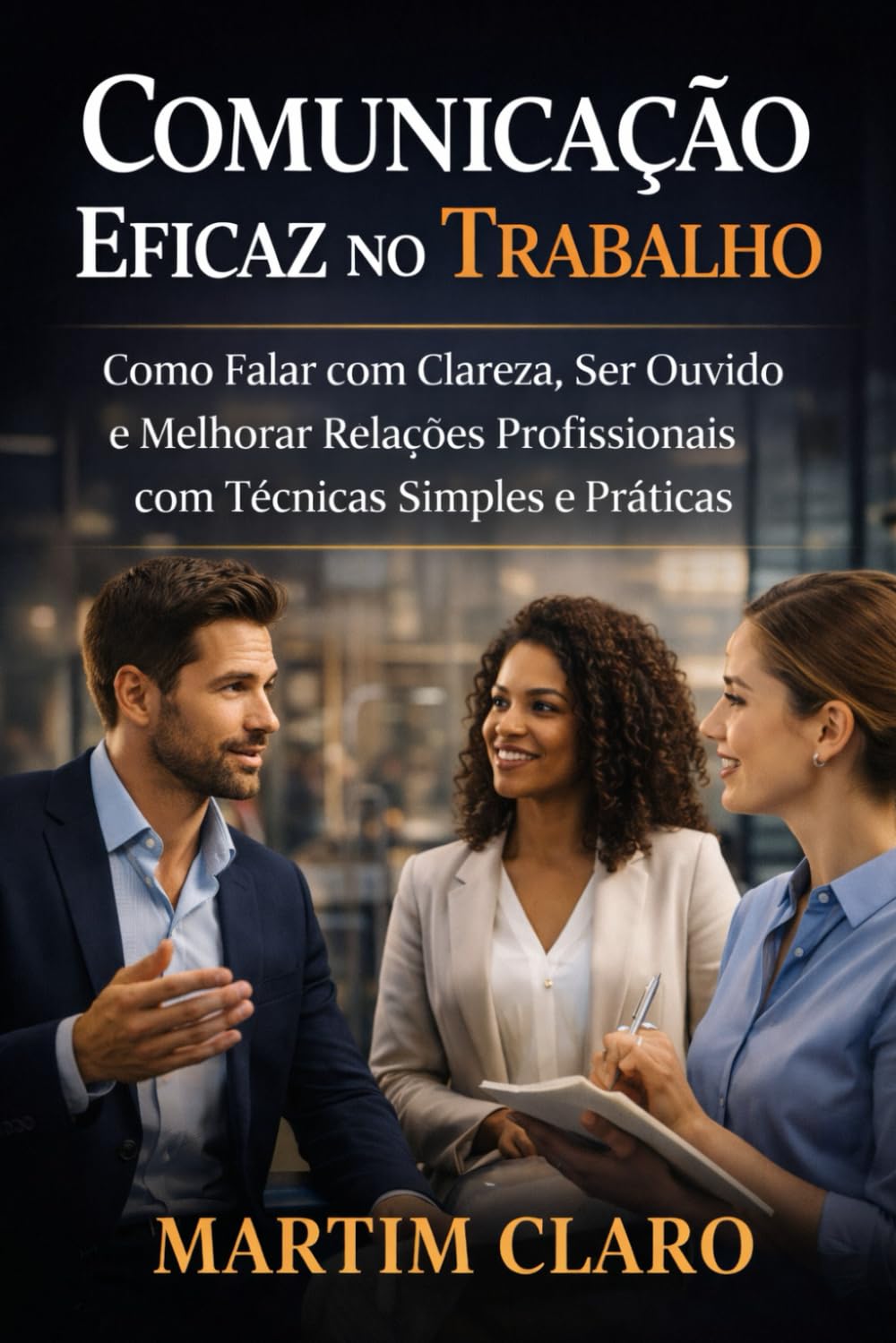 Comunicação Eficaz no Trabalho: Como Falar com Clareza, Ser Ouvido e Melhorar Relações Profissionais com Técnicas Simples e Práticas (Aprendizagem e Produtividade)