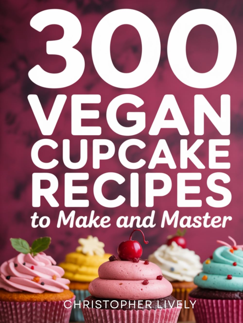 300 Vegan Cupcake Recipes to Make and Master: Discover Amazing Possibilities in Vegan Baking