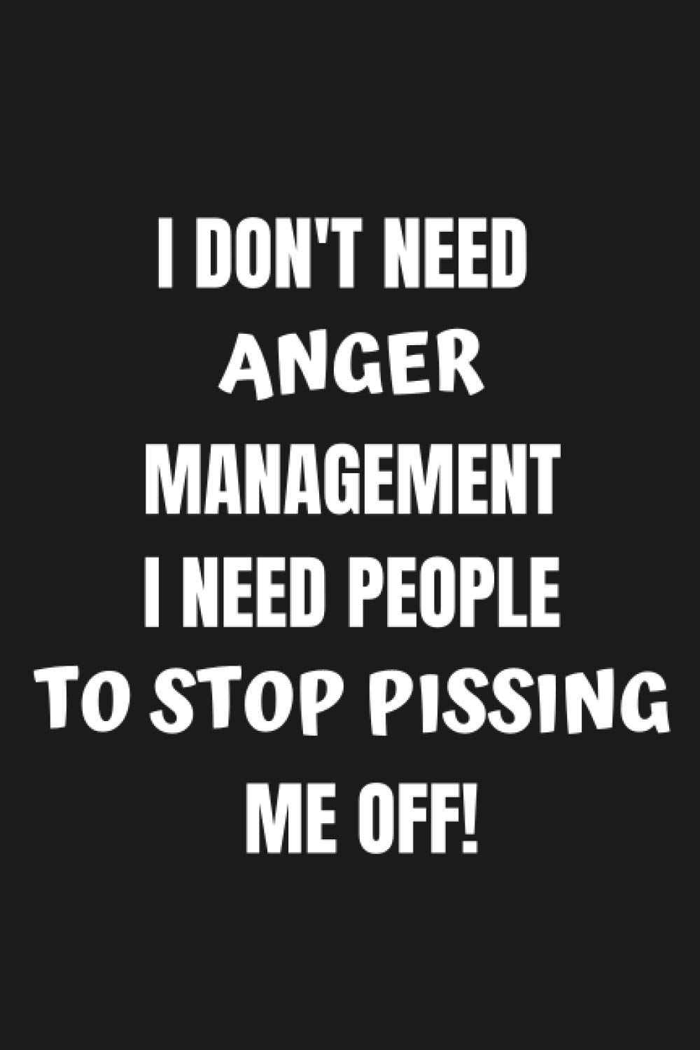 I Don't Need Anger Management I Need People To Stop Pissing Me Off!: Lined Funny journal