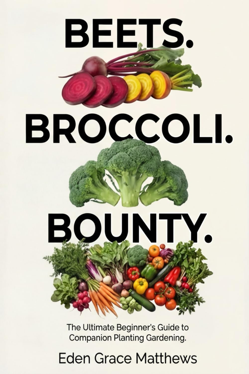 Beets. Broccoli. Bounty.: The Ultimate Beginner’s Companion Planting Gardening Book for a Successful Harvest (Gardening Books For Beginners)
